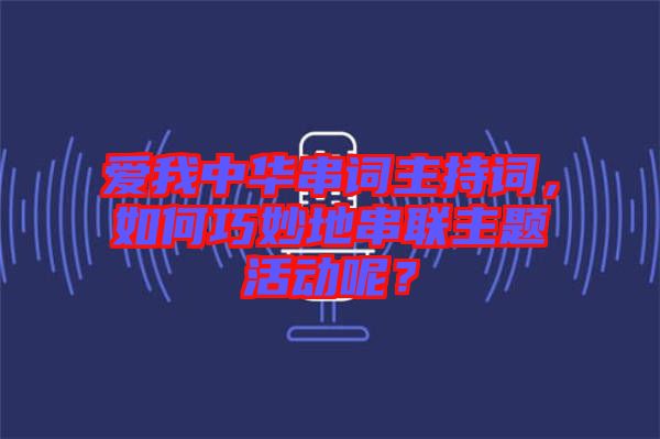 愛我中華串詞主持詞，如何巧妙地串聯(lián)主題活動(dòng)呢？