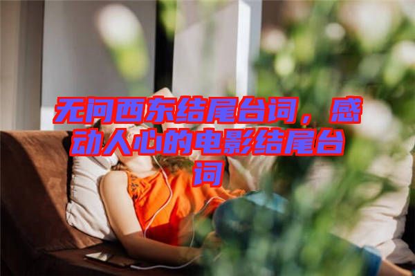 無問西東結尾臺詞，感動人心的電影結尾臺詞
