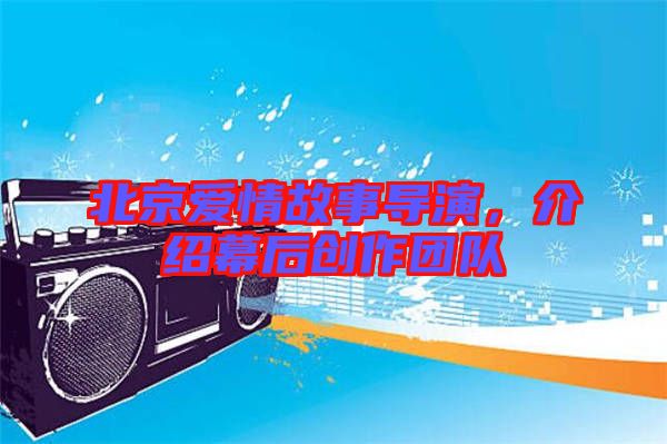 北京愛情故事導演，介紹幕后創作團隊