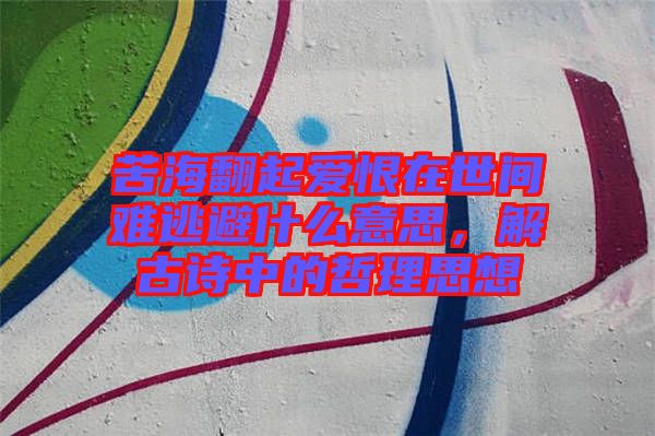 苦海翻起愛恨在世間難逃避什么意思，解古詩中的哲理思想