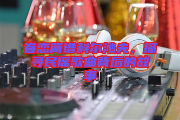 眷戀簡譜科爾沁夫，探尋民謠歌曲背后的故事