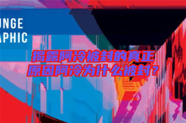 揭露阿冷被封的真正原因阿冷為什么被封？