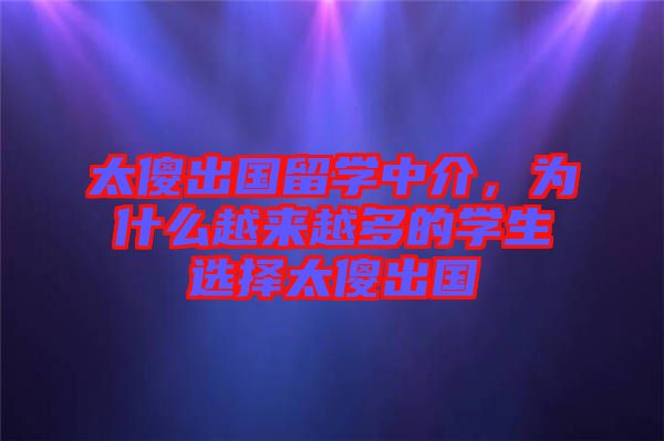 太傻出國留學中介，為什么越來越多的學生選擇太傻出國
