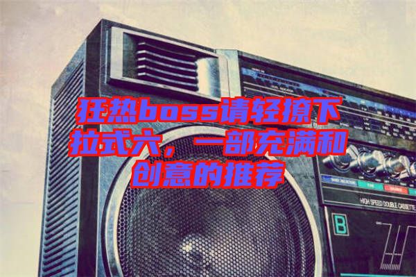 狂熱boss請輕撩下拉式六，一部充滿和創意的推薦