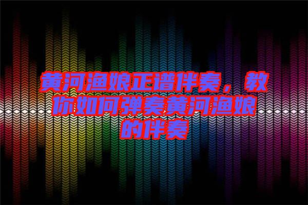 黃河漁娘正譜伴奏，教你如何彈奏黃河漁娘的伴奏