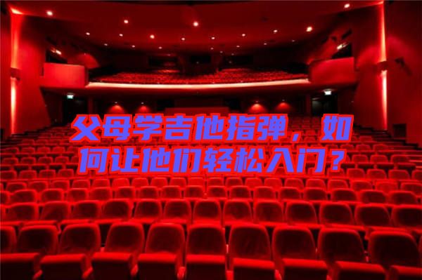 父母學吉他指彈，如何讓他們輕松入門？