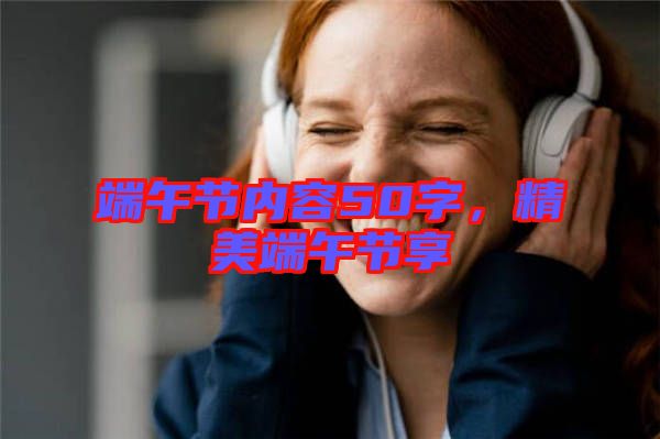 端午節(jié)內(nèi)容50字，精美端午節(jié)享