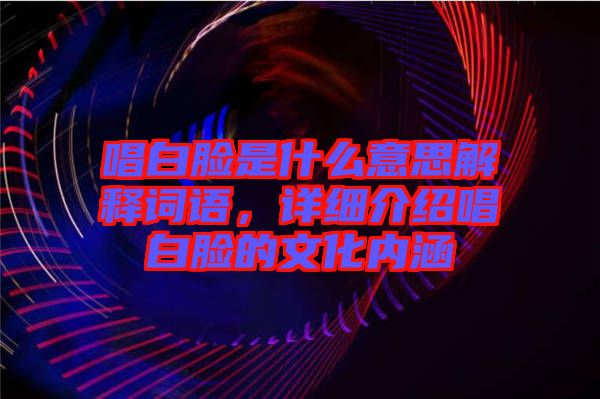 唱白臉是什么意思解釋詞語，詳細介紹唱白臉的文化內涵