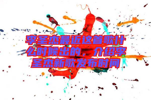 李圣杰最近這首歌什么時候出的，介紹李圣杰新歌發布時間