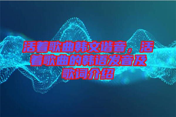 活著歌曲韓文諧音，活著歌曲的韓語發音及歌詞介紹