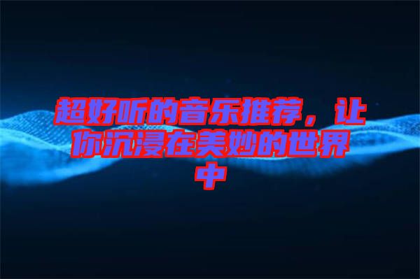 超好聽的音樂推薦，讓你沉浸在美妙的世界中