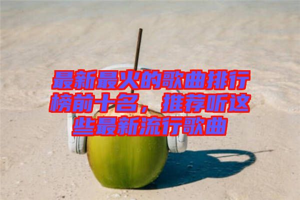 最新最火的歌曲排行榜前十名，推薦聽這些最新流行歌曲