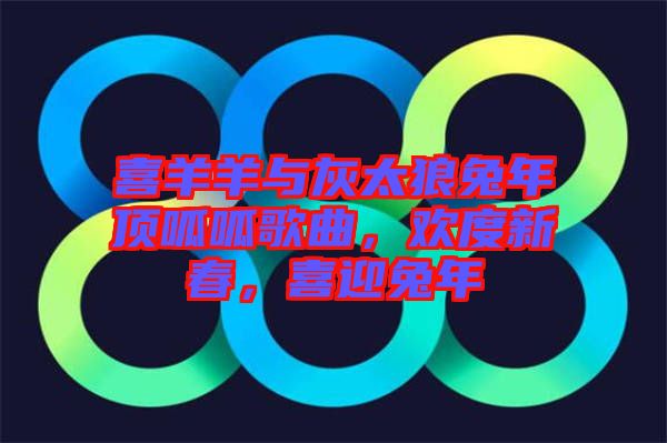 喜羊羊與灰太狼兔年頂呱呱歌曲，歡度新春，喜迎兔年