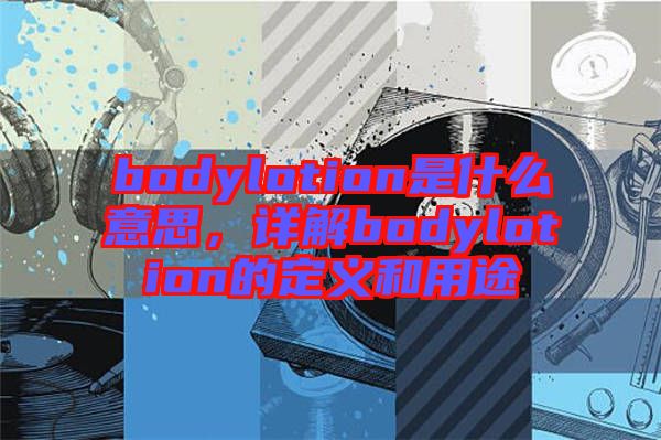 bodylotion是什么意思，詳解bodylotion的定義和用途