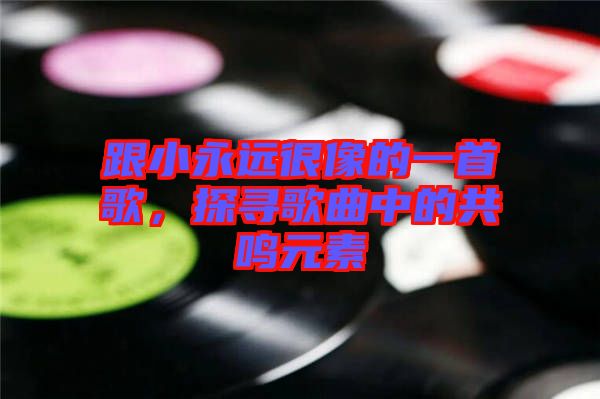 跟小永遠很像的一首歌，探尋歌曲中的共鳴元素