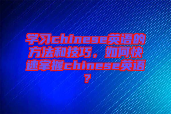 學習chinese英語的方法和技巧，如何快速掌握chinese英語？