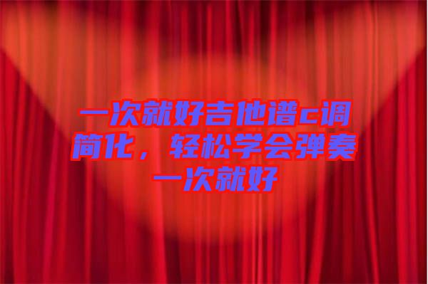 一次就好吉他譜c調簡化，輕松學會彈奏一次就好