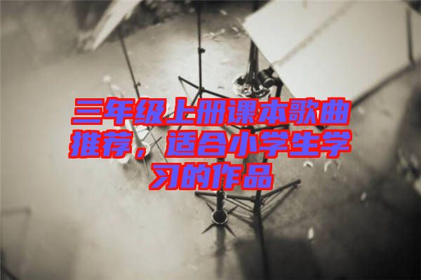 三年級(jí)上冊(cè)課本歌曲推薦，適合小學(xué)生學(xué)習(xí)的作品