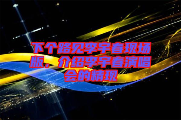 下個(gè)路見(jiàn)李宇春現(xiàn)場(chǎng)版，介紹李宇春演唱會(huì)的精現(xiàn)