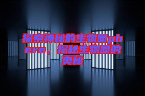 探索神秘的生物圈phere，揭秘生物圈的奧秘