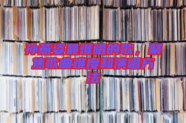 孫燕姿最難唱的歌，聚焦歌曲難度和演唱方法