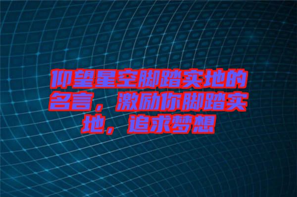 仰望星空腳踏實地的名言，激勵你腳踏實地，追求夢想