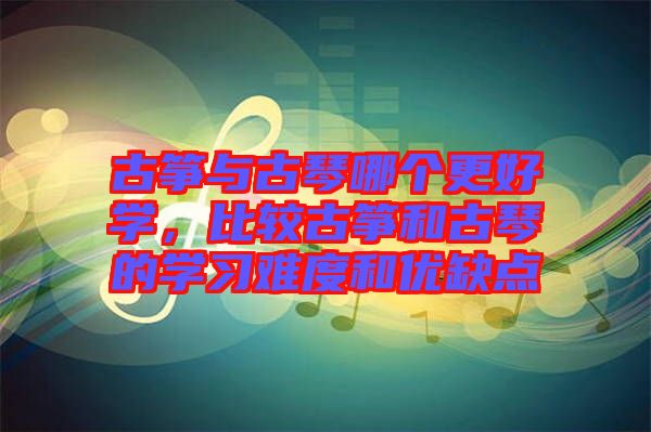 古箏與古琴哪個更好學，比較古箏和古琴的學習難度和優缺點