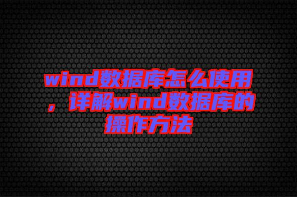 wind數據庫怎么使用，詳解wind數據庫的操作方法