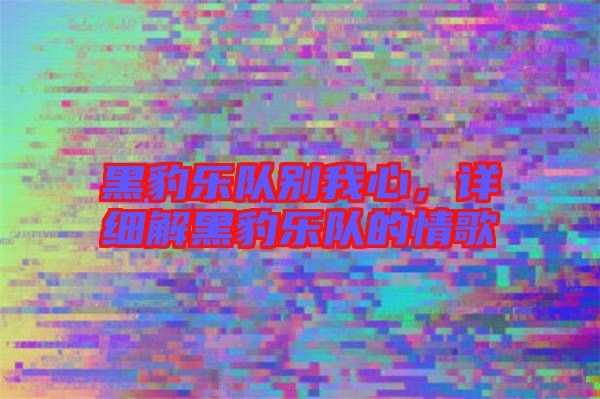 黑豹樂隊別我心，詳細解黑豹樂隊的情歌