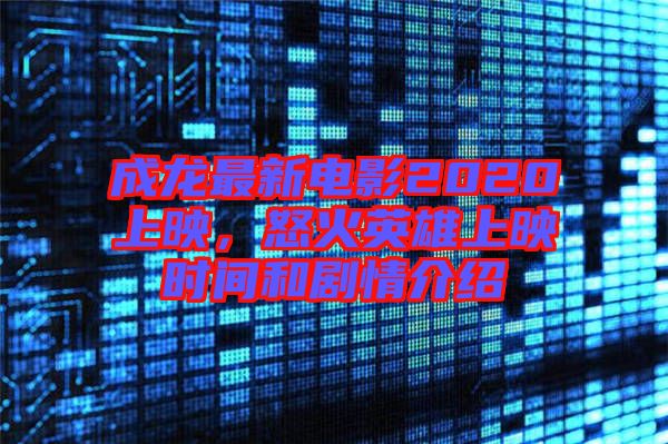 成龍最新電影2020上映，怒火英雄上映時(shí)間和劇情介紹
