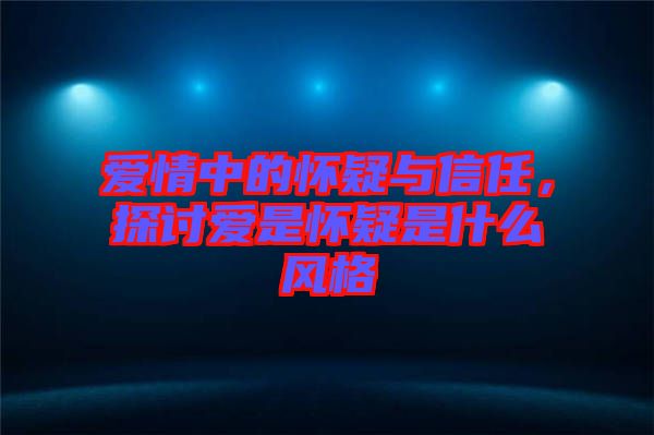愛情中的懷疑與信任，探討愛是懷疑是什么風格