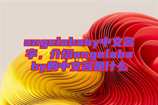 angelababy中文名字，介紹angelababy的中文名是什么