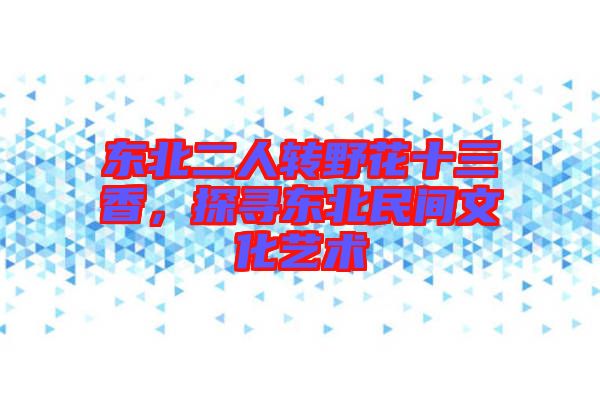東北二人轉野花十三香，探尋東北民間文化藝術