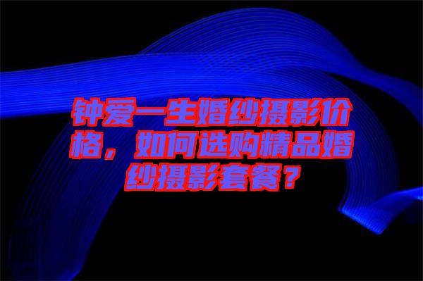 鐘愛一生婚紗攝影價(jià)格，如何選購精品婚紗攝影套餐？