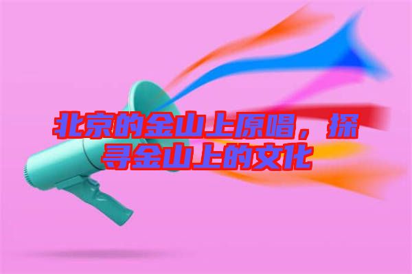 北京的金山上原唱，探尋金山上的文化