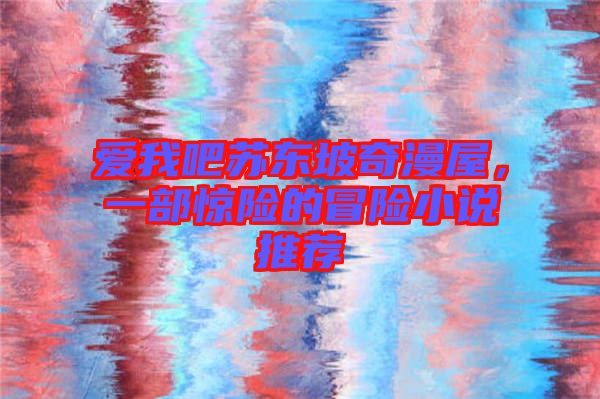 愛我吧蘇東坡奇漫屋，一部驚險的冒險小說推薦