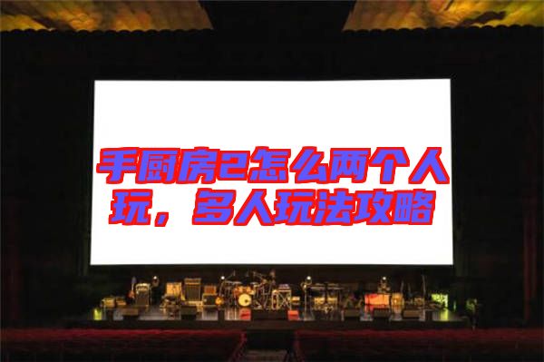 手廚房2怎么兩個人玩，多人玩法攻略