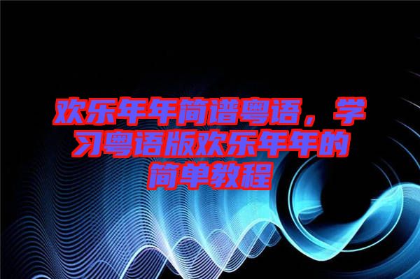 歡樂年年簡譜粵語，學習粵語版歡樂年年的簡單教程