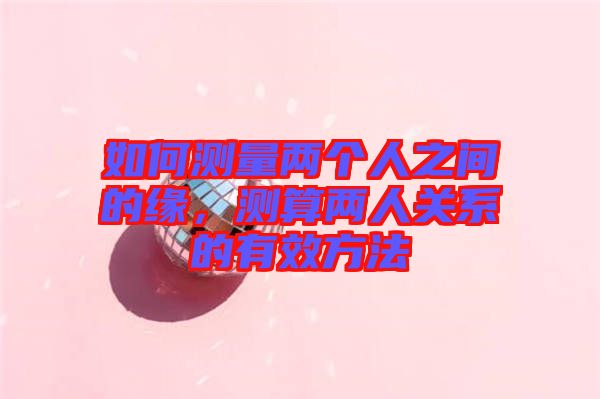 如何測量兩個人之間的緣，測算兩人關系的有效方法