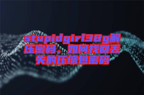 stupidgirl38g解壓密碼，如何找回丟失的壓縮包密碼