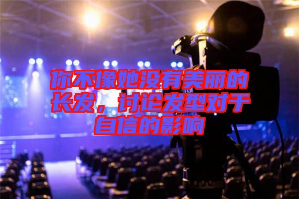你不像她沒有美麗的長發，討論發型對于自信的影響