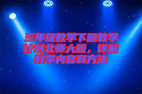 三年級(jí)數(shù)學(xué)下冊教學(xué)計(jì)劃北師大版，詳解教學(xué)內(nèi)容和方法
