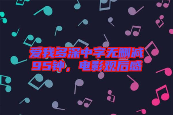 愛我多深中字無(wú)刪減95鐘，電影觀后感
