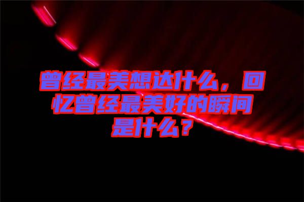 曾經(jīng)最美想達(dá)什么，回憶曾經(jīng)最美好的瞬間是什么？