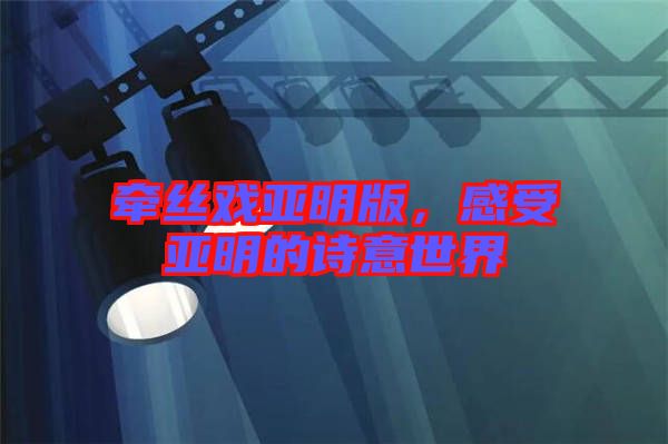 牽絲戲亞明版，感受亞明的詩意世界