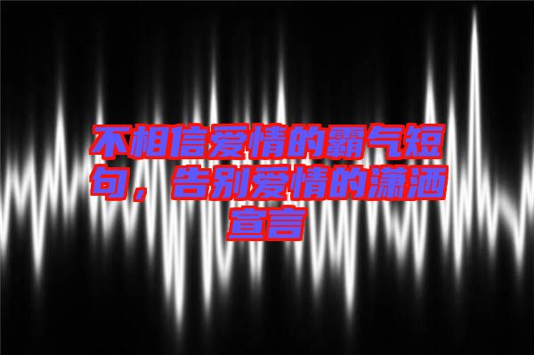 不相信愛情的霸氣短句，告別愛情的瀟灑宣言