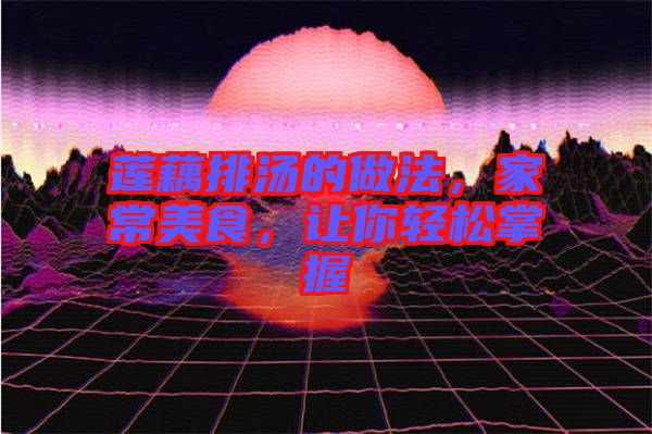 蓮藕排湯的做法，家常美食，讓你輕松掌握