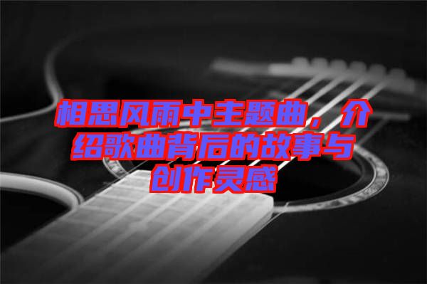 相思風(fēng)雨中主題曲，介紹歌曲背后的故事與創(chuàng)作靈感