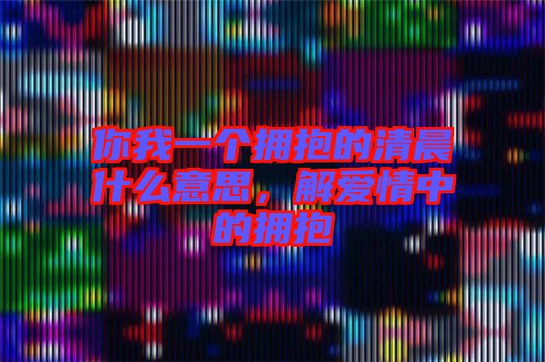你我一個擁抱的清晨什么意思，解愛情中的擁抱