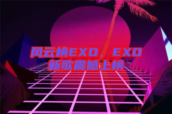 風云榜EXO，EXO新歌震撼上榜